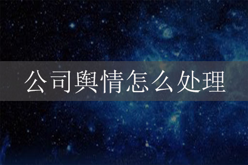 公司輿情怎么處理？企業(yè)網絡危機公關辦法